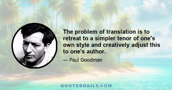 The problem of translation is to retreat to a simpler tenor of one's own style and creatively adjust this to one's author.