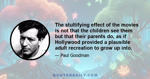 The stultifying effect of the movies is not that the children see them but that their parents do, as if Hollywood provided a plausible adult recreation to grow up into.