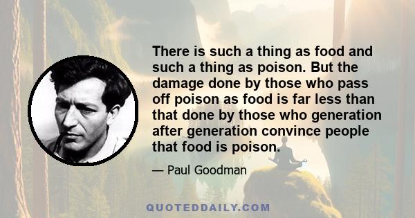 There is such a thing as food and such a thing as poison. But the damage done by those who pass off poison as food is far less than that done by those who generation after generation convince people that food is poison.