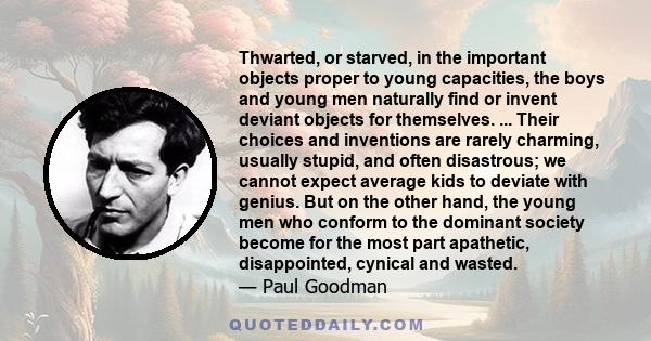 Thwarted, or starved, in the important objects proper to young capacities, the boys and young men naturally find or invent deviant objects for themselves. ... Their choices and inventions are rarely charming, usually