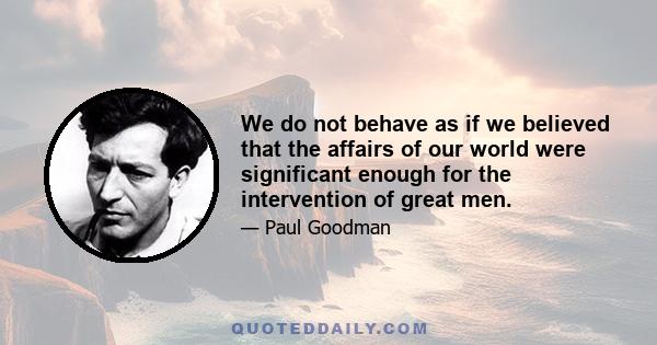 We do not behave as if we believed that the affairs of our world were significant enough for the intervention of great men.