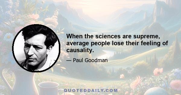 When the sciences are supreme, average people lose their feeling of causality.