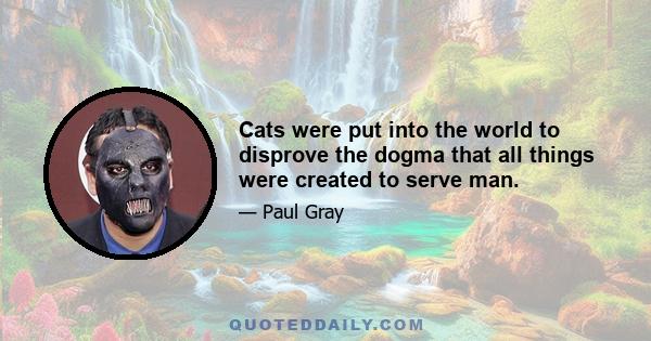 Cats were put into the world to disprove the dogma that all things were created to serve man.