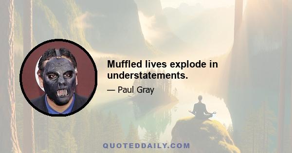 Muffled lives explode in understatements.