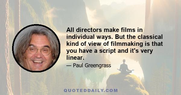 All directors make films in individual ways. But the classical kind of view of filmmaking is that you have a script and it's very linear.