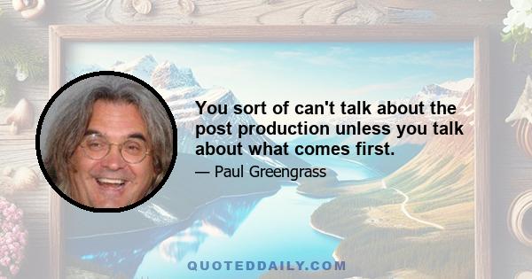 You sort of can't talk about the post production unless you talk about what comes first.