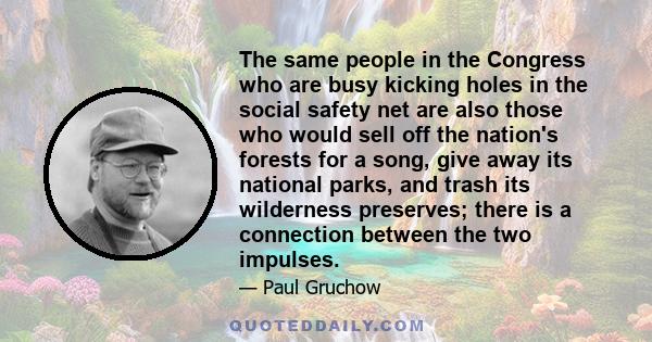 The same people in the Congress who are busy kicking holes in the social safety net are also those who would sell off the nation's forests for a song, give away its national parks, and trash its wilderness preserves;