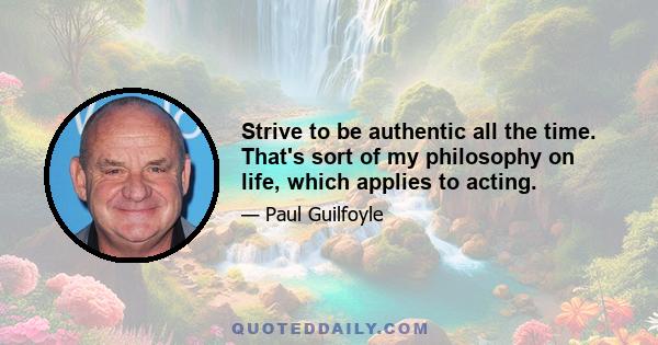 Strive to be authentic all the time. That's sort of my philosophy on life, which applies to acting.