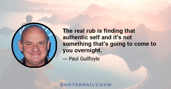 The real rub is finding that authentic self and it's not something that's going to come to you overnight.