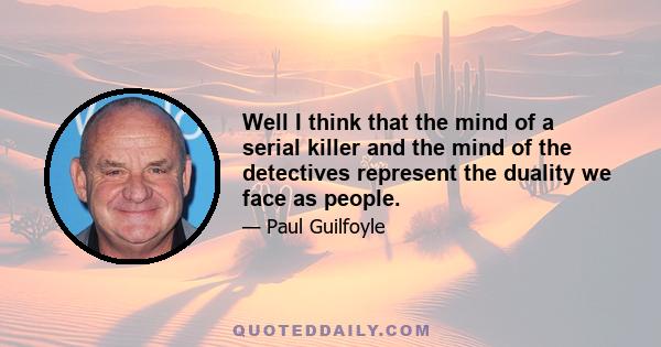 Well I think that the mind of a serial killer and the mind of the detectives represent the duality we face as people.