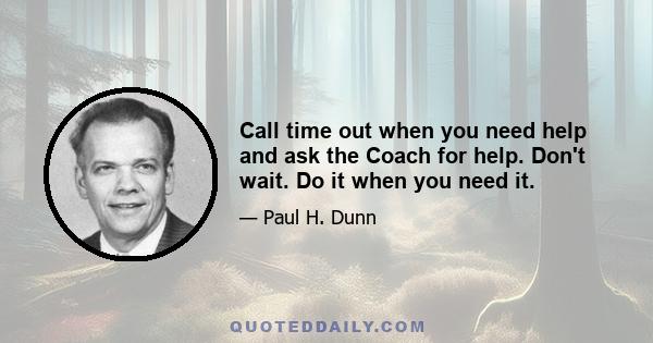 Call time out when you need help and ask the Coach for help. Don't wait. Do it when you need it.