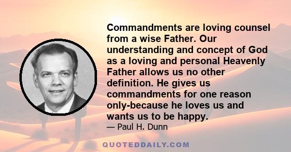 Commandments are loving counsel from a wise Father. Our understanding and concept of God as a loving and personal Heavenly Father allows us no other definition. He gives us commandments for one reason only-because he