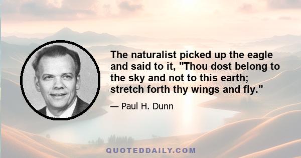 The naturalist picked up the eagle and said to it, Thou dost belong to the sky and not to this earth; stretch forth thy wings and fly.