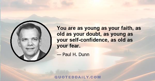 You are as young as your faith, as old as your doubt, as young as your self-confidence, as old as your fear.