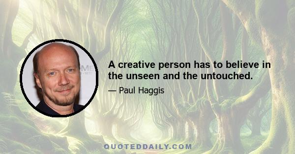 A creative person has to believe in the unseen and the untouched.