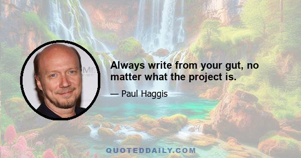 Always write from your gut, no matter what the project is.