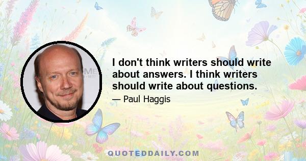 I don't think writers should write about answers. I think writers should write about questions.