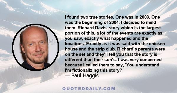 I found two true stories. One was in 2003. One was the beginning of 2004. I decided to meld them. Richard Davis' story which is the largest portion of this, a lot of the events are exactly as you saw, exactly what