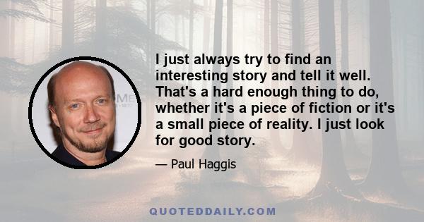 I just always try to find an interesting story and tell it well. That's a hard enough thing to do, whether it's a piece of fiction or it's a small piece of reality. I just look for good story.