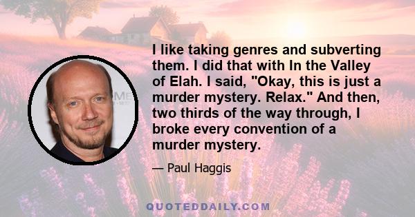 I like taking genres and subverting them. I did that with In the Valley of Elah. I said, Okay, this is just a murder mystery. Relax. And then, two thirds of the way through, I broke every convention of a murder mystery.