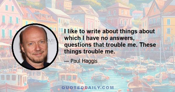 I like to write about things about which I have no answers, questions that trouble me. These things trouble me.