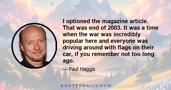 I optioned the magazine article. That was end of 2003. It was a time when the war was incredibly popular here and everyone was driving around with flags on their car, if you remember not too long ago.