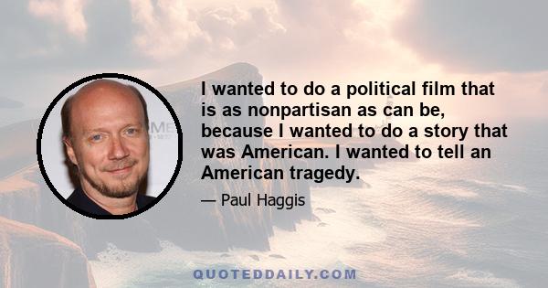 I wanted to do a political film that is as nonpartisan as can be, because I wanted to do a story that was American. I wanted to tell an American tragedy.