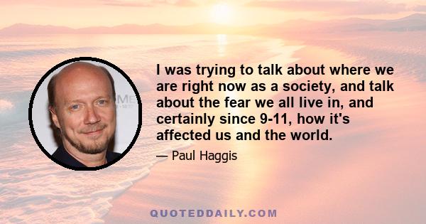 I was trying to talk about where we are right now as a society, and talk about the fear we all live in, and certainly since 9-11, how it's affected us and the world.