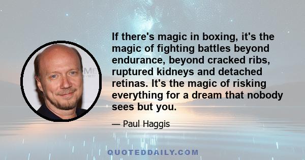 If there's magic in boxing, it's the magic of fighting battles beyond endurance, beyond cracked ribs, ruptured kidneys and detached retinas. It's the magic of risking everything for a dream that nobody sees but you.