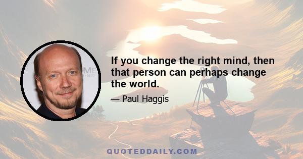 If you change the right mind, then that person can perhaps change the world.