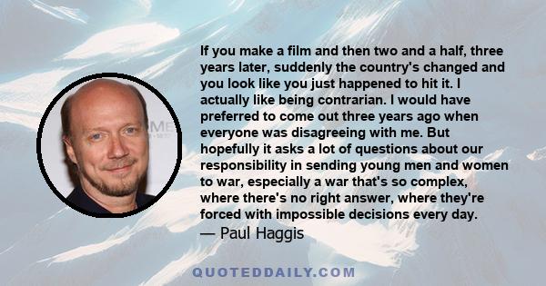 If you make a film and then two and a half, three years later, suddenly the country's changed and you look like you just happened to hit it. I actually like being contrarian. I would have preferred to come out three