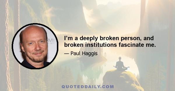 I’m a deeply broken person, and broken institutions fascinate me.