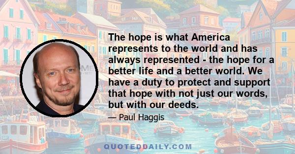 The hope is what America represents to the world and has always represented - the hope for a better life and a better world. We have a duty to protect and support that hope with not just our words, but with our deeds.