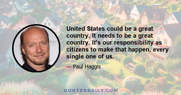 United States could be a great country. It needs to be a great country. It's our responsibility as citizens to make that happen, every single one of us.