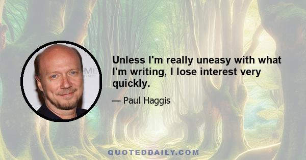 Unless I'm really uneasy with what I'm writing, I lose interest very quickly.