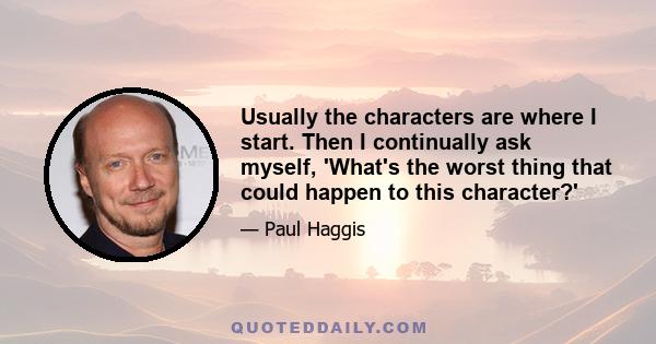 Usually the characters are where I start. Then I continually ask myself, 'What's the worst thing that could happen to this character?'