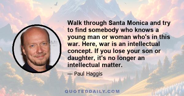 Walk through Santa Monica and try to find somebody who knows a young man or woman who's in this war. Here, war is an intellectual concept. If you lose your son or daughter, it's no longer an intellectual matter.