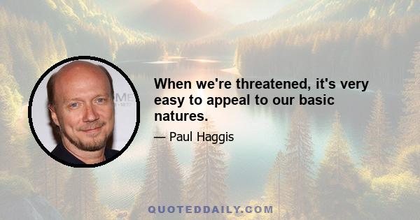 When we're threatened, it's very easy to appeal to our basic natures.