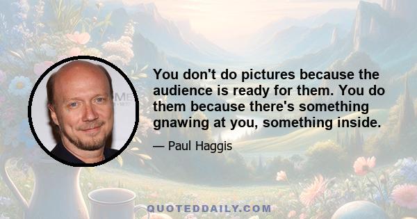 You don't do pictures because the audience is ready for them. You do them because there's something gnawing at you, something inside.