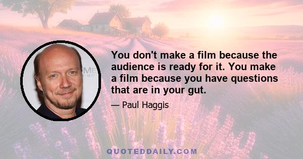 You don't make a film because the audience is ready for it. You make a film because you have questions that are in your gut.