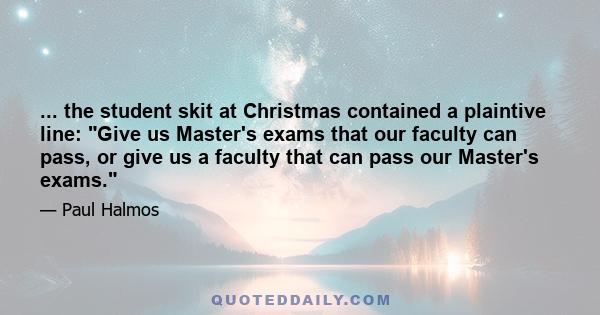 ... the student skit at Christmas contained a plaintive line: Give us Master's exams that our faculty can pass, or give us a faculty that can pass our Master's exams.