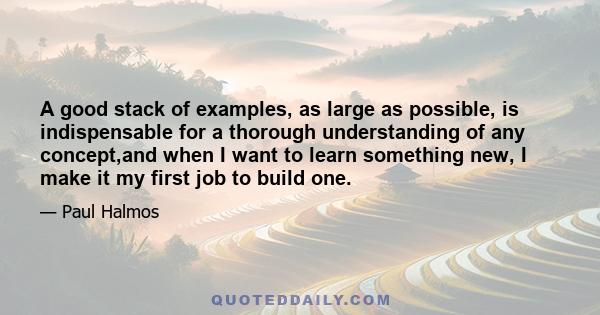 A good stack of examples, as large as possible, is indispensable for a thorough understanding of any concept,and when I want to learn something new, I make it my first job to build one.