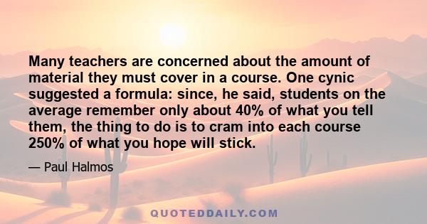 Many teachers are concerned about the amount of material they must cover in a course. One cynic suggested a formula: since, he said, students on the average remember only about 40% of what you tell them, the thing to do 