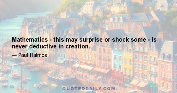 Mathematics - this may surprise or shock some - is never deductive in creation.