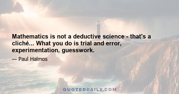 Mathematics is not a deductive science - that's a cliché... What you do is trial and error, experimentation, guesswork.