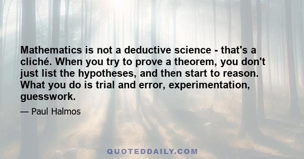 Mathematics is not a deductive science - that's a cliché. When you try to prove a theorem, you don't just list the hypotheses, and then start to reason. What you do is trial and error, experimentation, guesswork.