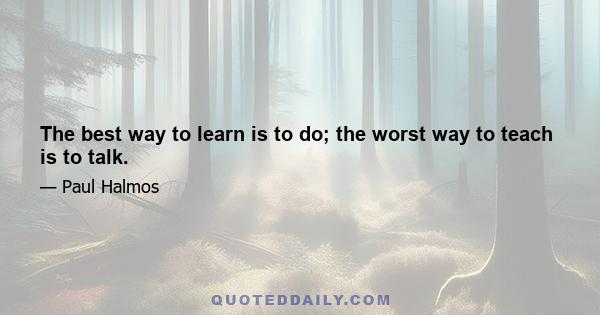 The best way to learn is to do; the worst way to teach is to talk.