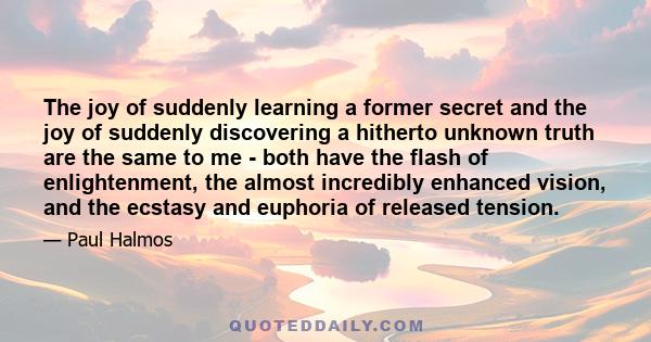 The joy of suddenly learning a former secret and the joy of suddenly discovering a hitherto unknown truth are the same to me - both have the flash of enlightenment, the almost incredibly enhanced vision, and the ecstasy 