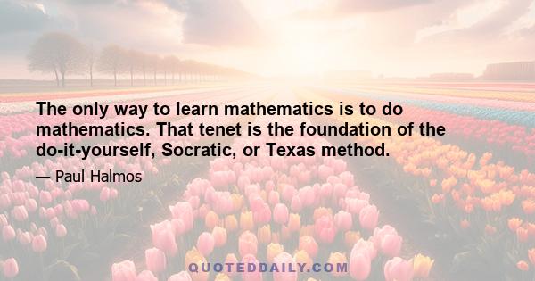 The only way to learn mathematics is to do mathematics. That tenet is the foundation of the do-it-yourself, Socratic, or Texas method.