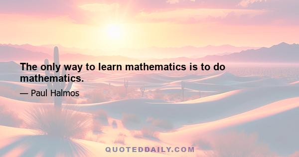 The only way to learn mathematics is to do mathematics.